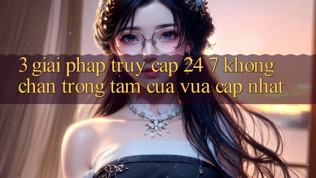 3. Giải Pháp Truy Cập 24/7 Không Chặn - Trọng Tâm Của Vừa cập nhật