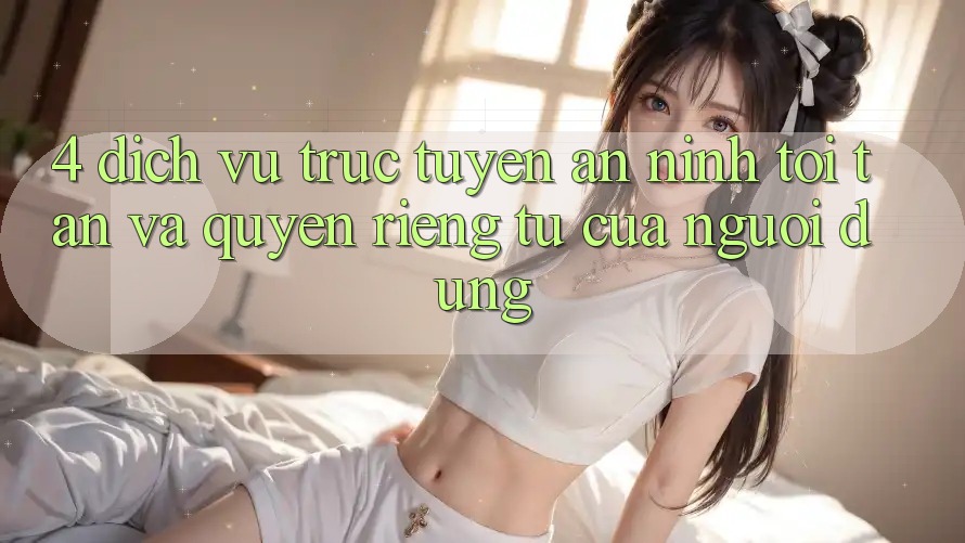 4. Dịch vụ trực tuyến An ninh Tối Tân Và Quyền Riêng Tư Của Người Dùng 4. Dịch vụ trực tuyến An ninh Tối Tân Và Quyền Riêng Tư Của Người Dùng
