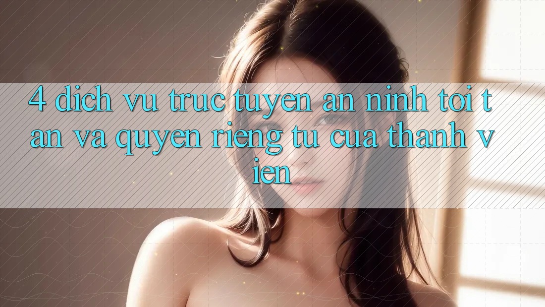 4. Dịch vụ trực tuyến An ninh Tối Tân Và Quyền Riêng Tư Của Thành viên 4. Dịch vụ trực tuyến An ninh Tối Tân Và Quyền Riêng Tư Của Thành viên