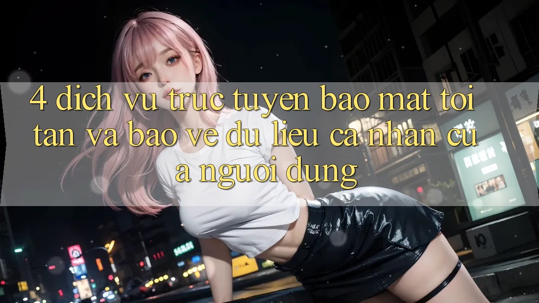 4. Dịch vụ trực tuyến Bảo Mật Tối Tân Và Bảo vệ dữ liệu cá nhân Của Người Dùng 4. Dịch vụ trực tuyến Bảo Mật Tối Tân Và Bảo vệ dữ liệu cá nhân Của Người Dùng