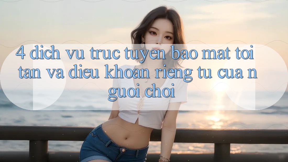 4. Dịch vụ trực tuyến Bảo Mật Tối Tân Và Điều khoản riêng tư Của Người chơi