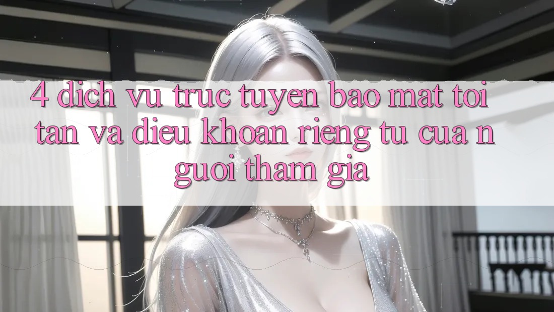4. Dịch vụ trực tuyến Bảo mật Tối Tân Và Điều khoản riêng tư Của Người tham gia
