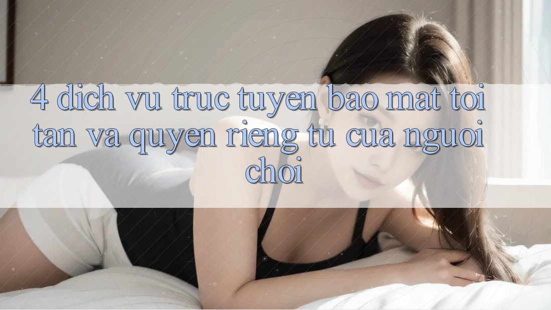 4. Dịch vụ trực tuyến Bảo Mật Tối Tân Và Quyền Riêng Tư Của Người chơi