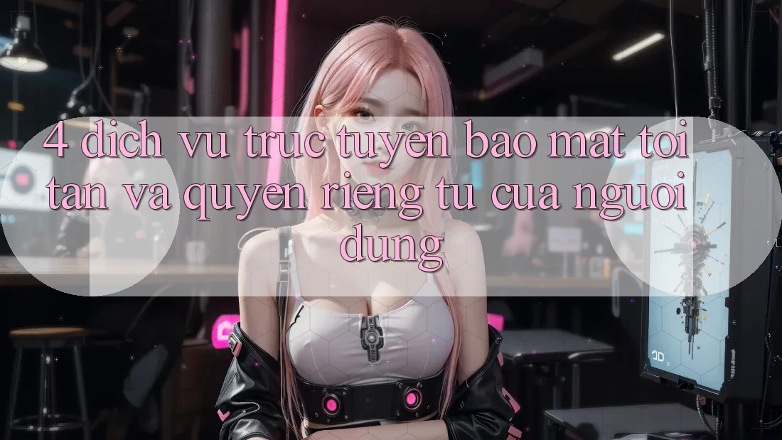 4. Dịch vụ trực tuyến Bảo Mật Tối Tân Và Quyền Riêng Tư Của Người Dùng