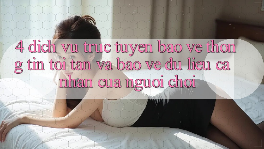 4. Dịch vụ trực tuyến Bảo vệ thông tin Tối Tân Và Bảo vệ dữ liệu cá nhân Của Người chơi