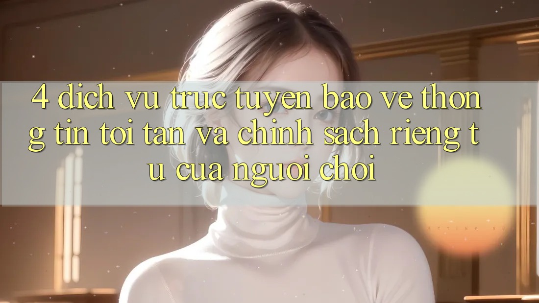 4. Dịch vụ trực tuyến Bảo vệ thông tin Tối Tân Và Chính sách riêng tư Của Người chơi