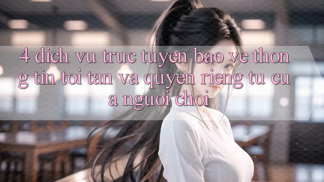 4. Dịch vụ trực tuyến Bảo vệ thông tin Tối Tân Và Quyền Riêng Tư Của Người chơi