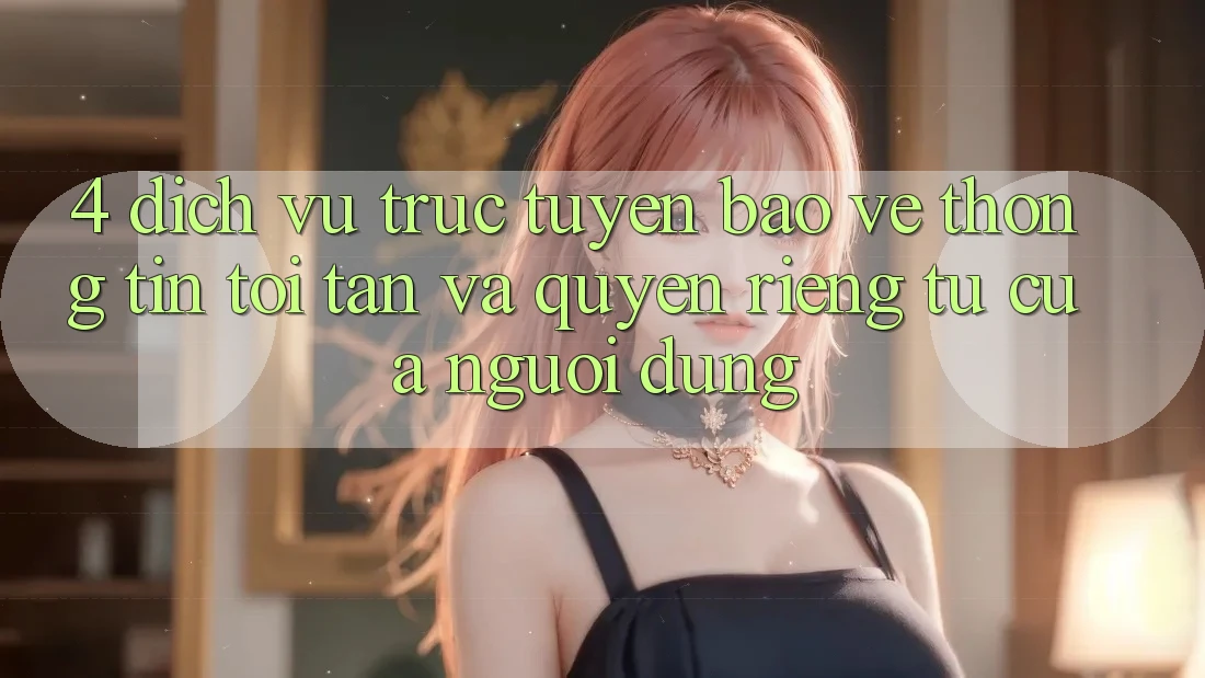 4. Dịch vụ trực tuyến Bảo vệ thông tin Tối Tân Và Quyền Riêng Tư Của Người Dùng