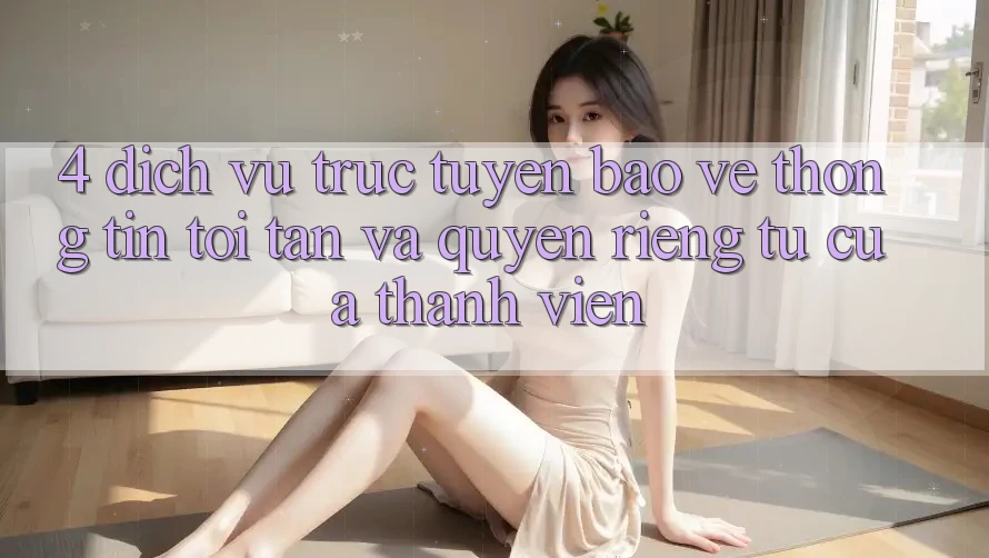 4. Dịch vụ trực tuyến Bảo vệ thông tin Tối Tân Và Quyền Riêng Tư Của Thành viên