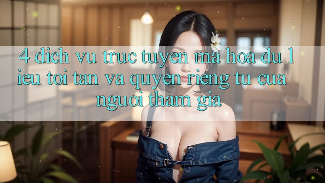 4. Dịch vụ trực tuyến Mã hóa dữ liệu Tối Tân Và Quyền Riêng Tư Của Người tham gia