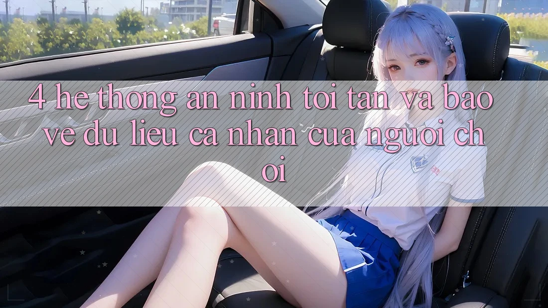 4. Hệ Thống An ninh Tối Tân Và Bảo vệ dữ liệu cá nhân Của Người chơi 4. Hệ Thống An ninh Tối Tân Và Bảo vệ dữ liệu cá nhân Của Người chơi