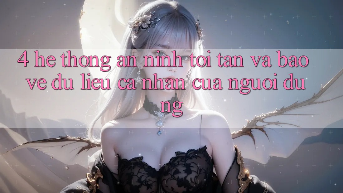 4. Hệ Thống An ninh Tối Tân Và Bảo vệ dữ liệu cá nhân Của Người Dùng