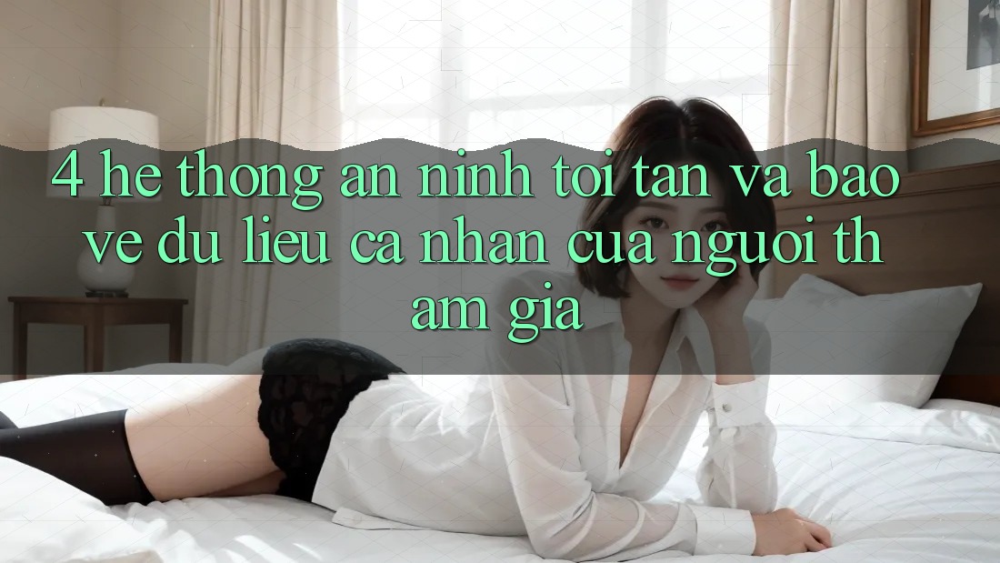 4. Hệ Thống An ninh Tối Tân Và Bảo vệ dữ liệu cá nhân Của Người tham gia
