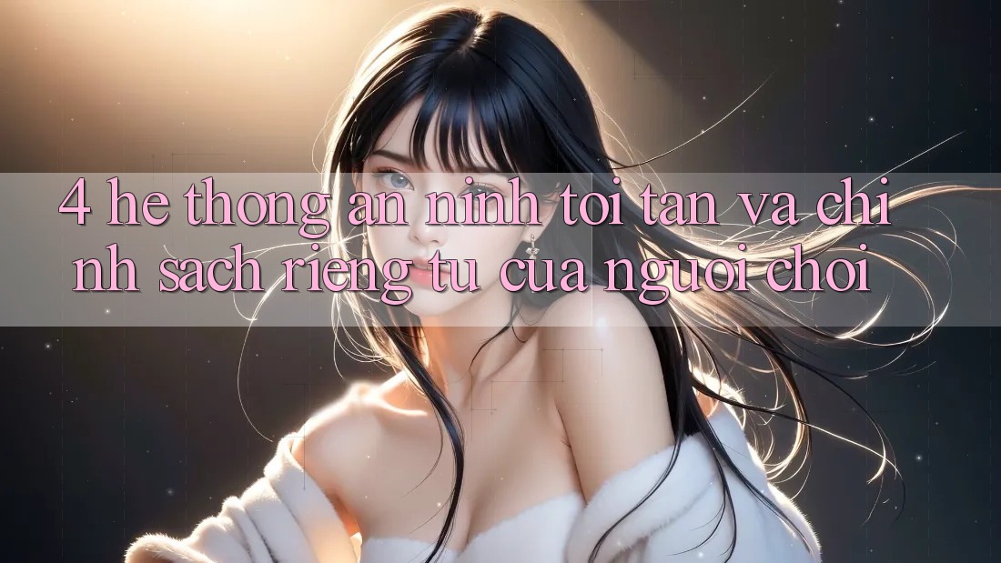 4. Hệ Thống An ninh Tối Tân Và Chính sách riêng tư Của Người chơi
