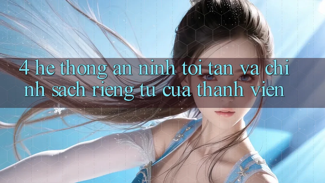 4. Hệ Thống An ninh Tối Tân Và Chính sách riêng tư Của Thành viên