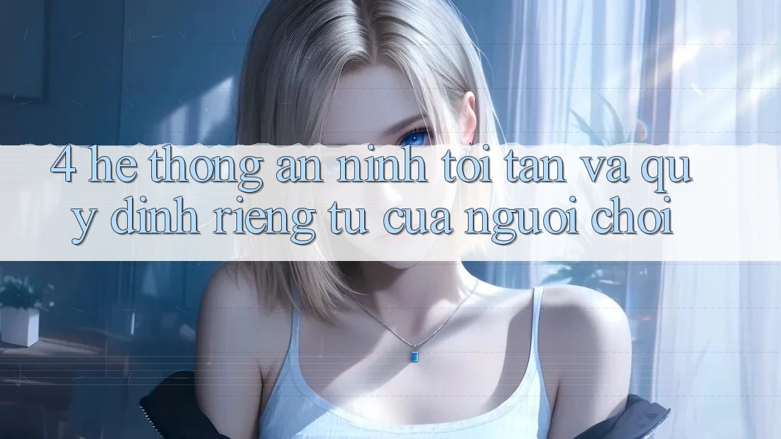 4. Hệ Thống An ninh Tối Tân Và Quy định riêng tư Của Người chơi