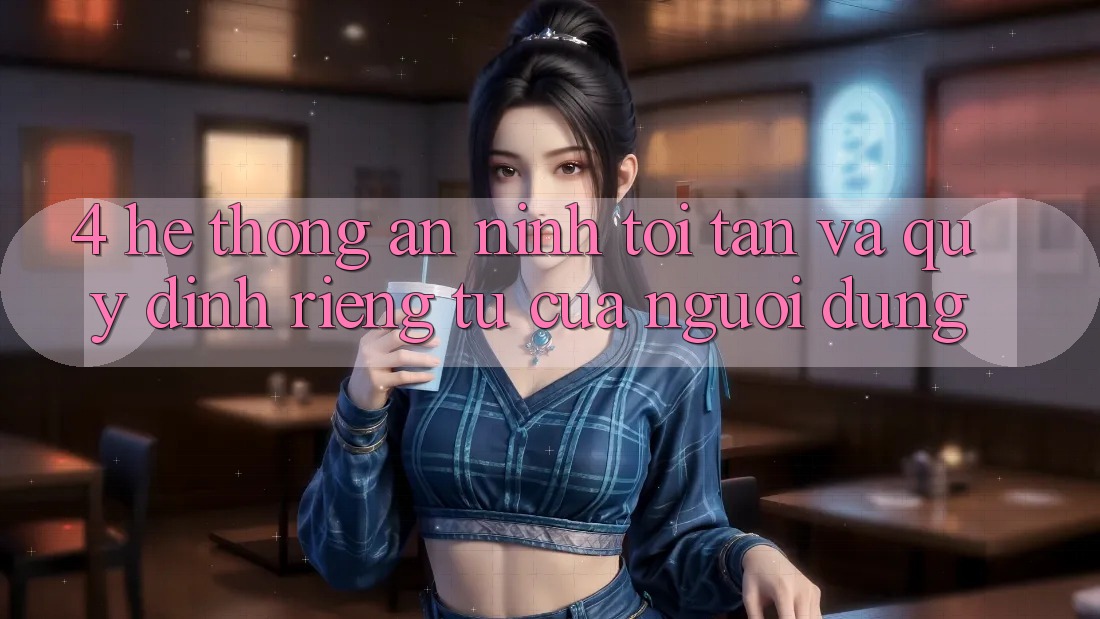 4. Hệ Thống An ninh Tối Tân Và Quy định riêng tư Của Người Dùng