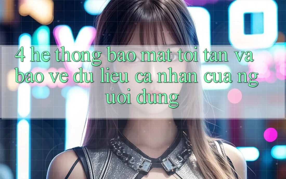 4. Hệ Thống Bảo Mật Tối Tân Và Bảo vệ dữ liệu cá nhân Của Người Dùng 4. Hệ Thống Bảo Mật Tối Tân Và Bảo vệ dữ liệu cá nhân Của Người Dùng
