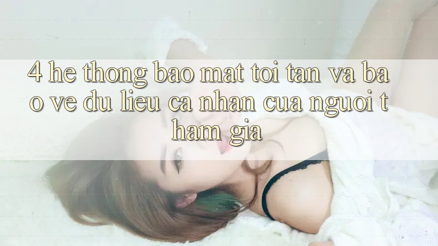 4. Hệ Thống Bảo mật Tối Tân Và Bảo vệ dữ liệu cá nhân Của Người tham gia