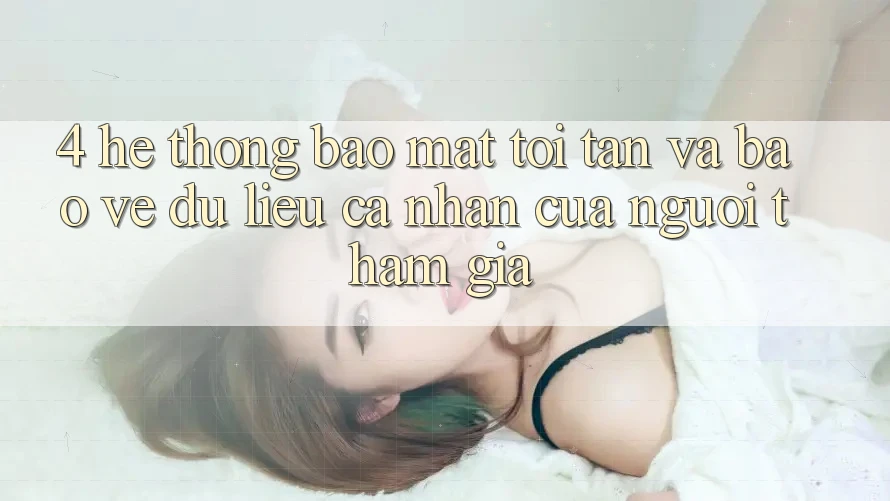 4. Hệ Thống Bảo Mật Tối Tân Và Bảo vệ dữ liệu cá nhân Của Người tham gia