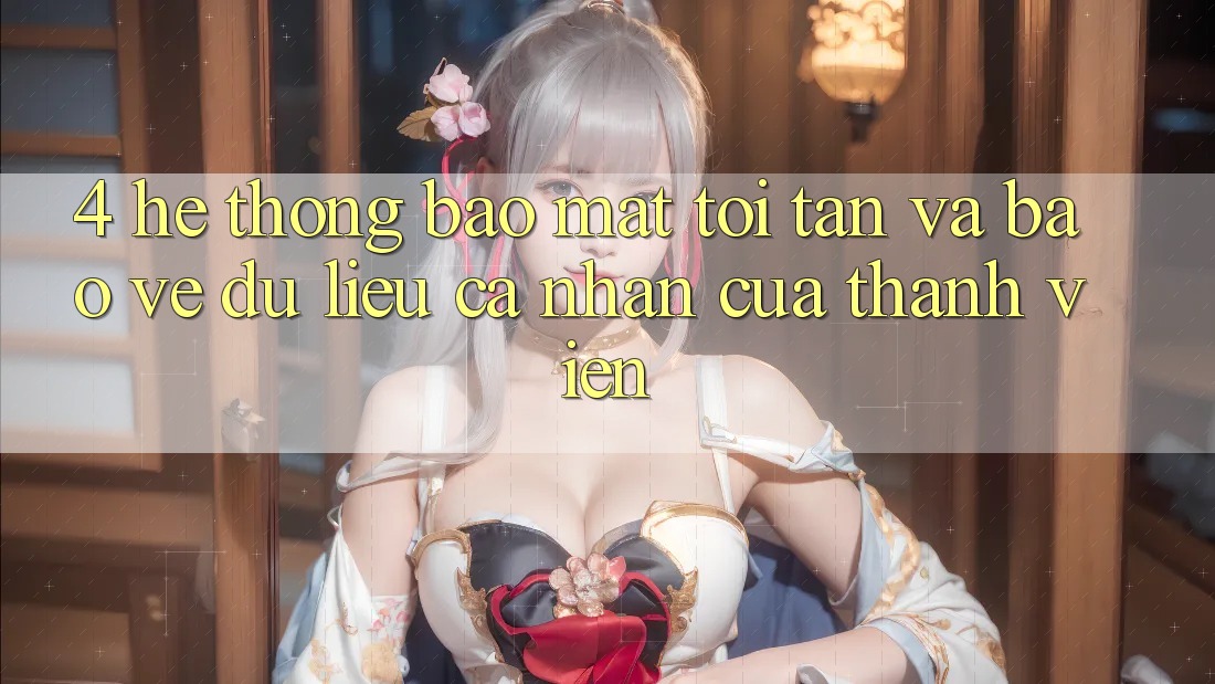 4. Hệ Thống Bảo Mật Tối Tân Và Bảo vệ dữ liệu cá nhân Của Thành viên