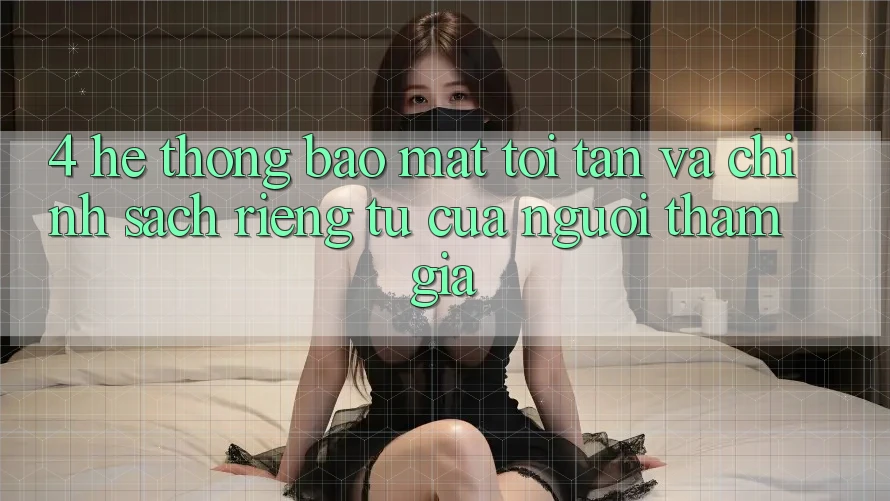 4. Hệ Thống Bảo Mật Tối Tân Và Chính sách riêng tư Của Người tham gia
