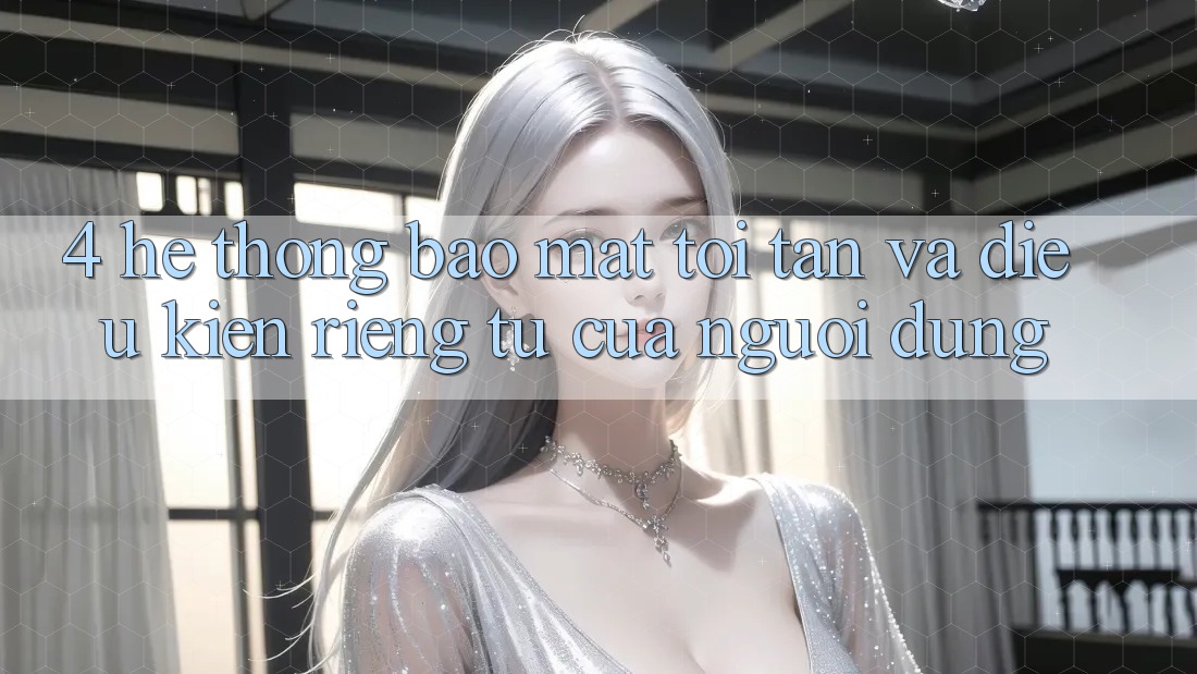 4. Hệ Thống Bảo Mật Tối Tân Và Điều kiện riêng tư Của Người Dùng