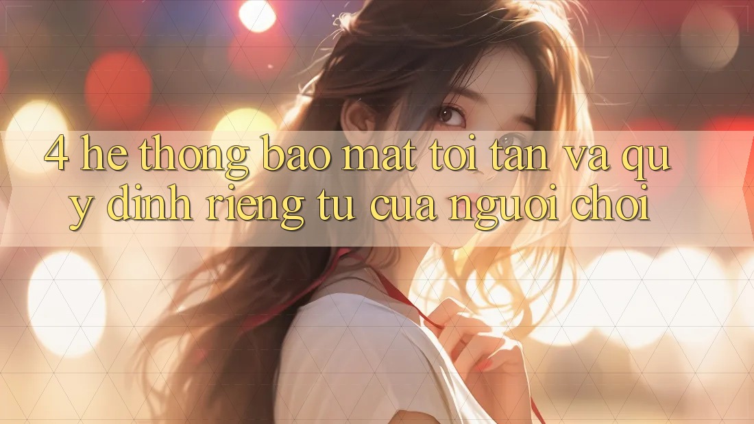 4. Hệ Thống Bảo Mật Tối Tân Và Quy định riêng tư Của Người chơi