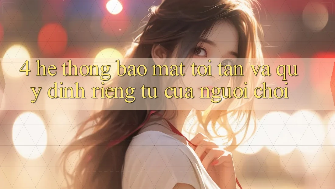 4. Hệ Thống Bảo Mật Tối Tân Và Quy định riêng tư Của Người chơi