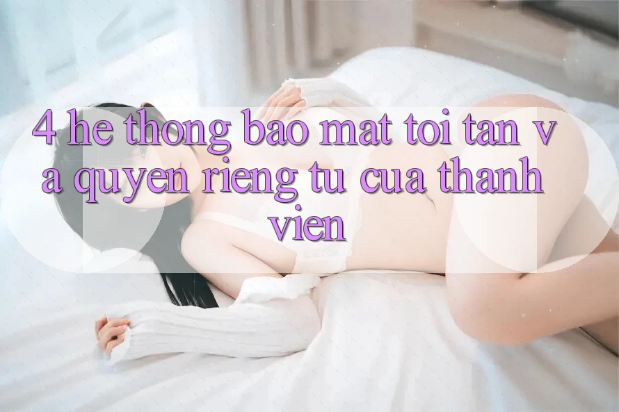 4. Hệ Thống Bảo Mật Tối Tân Và Quyền Riêng Tư Của Thành viên 4. Hệ Thống Bảo Mật Tối Tân Và Quyền Riêng Tư Của Thành viên