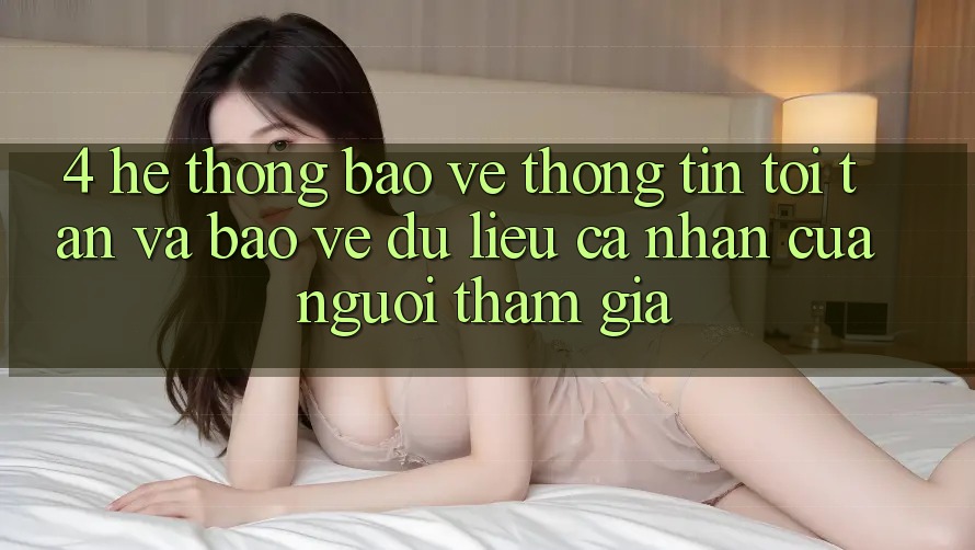 4. Hệ Thống Bảo vệ thông tin Tối Tân Và Bảo vệ dữ liệu cá nhân Của Người tham gia 4. Hệ Thống Bảo vệ thông tin Tối Tân Và Bảo vệ dữ liệu cá nhân Của Người tham gia
