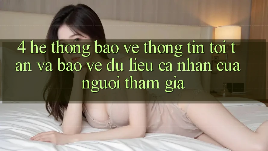 4. Hệ thống Bảo vệ thông tin Tối Tân Và Bảo vệ dữ liệu cá nhân Của Người tham gia