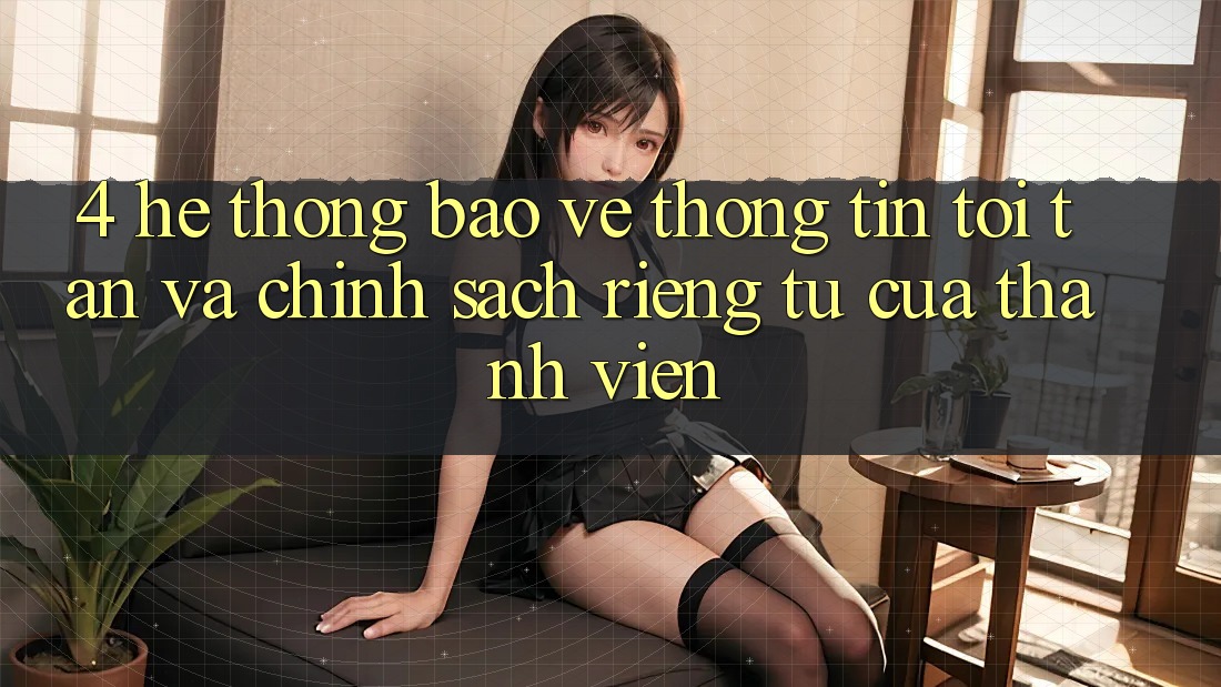 4. Hệ thống Bảo vệ thông tin Tối Tân Và Chính sách riêng tư Của Thành viên