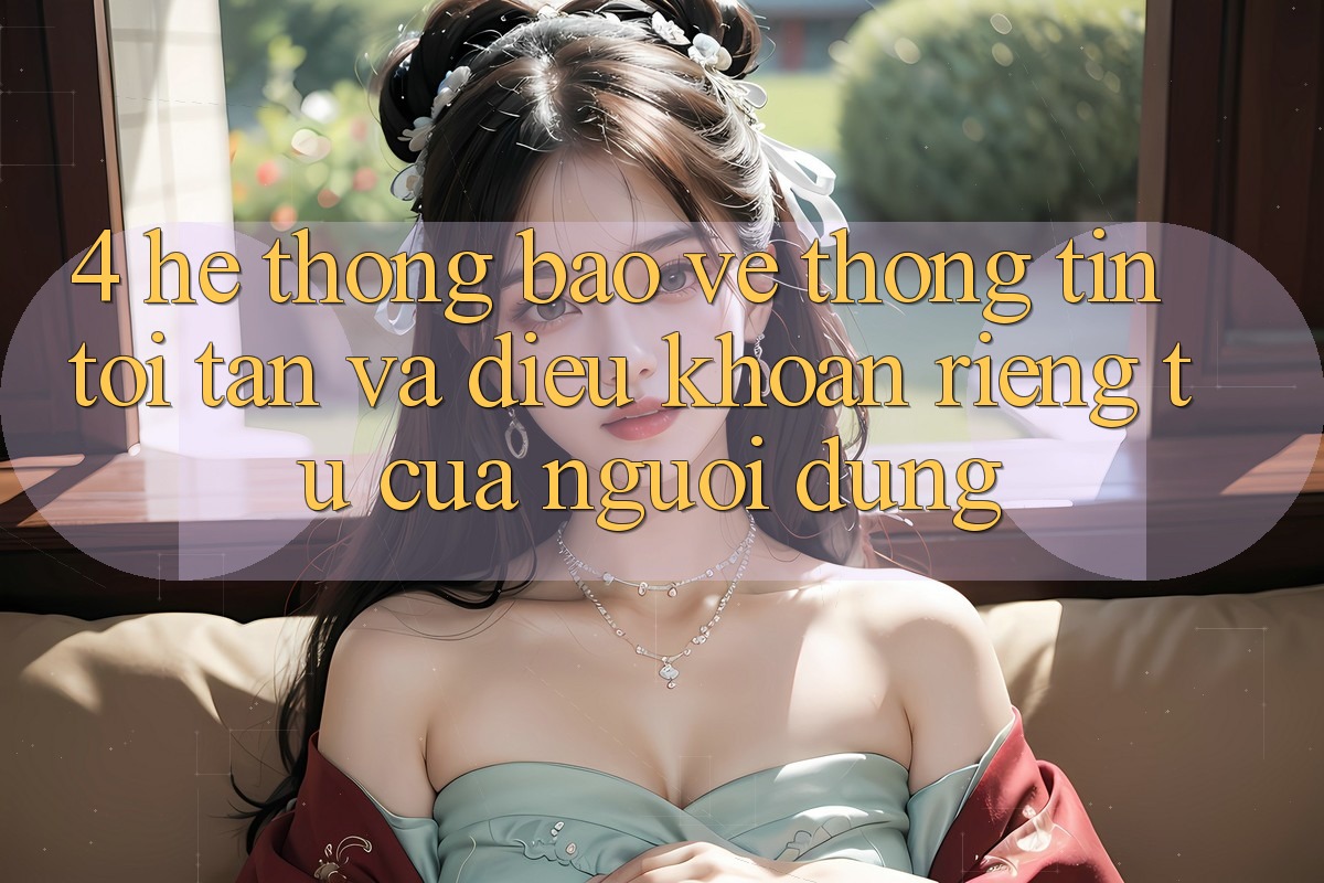 4. Hệ thống Bảo vệ thông tin Tối Tân Và Điều khoản riêng tư Của Người Dùng 4. Hệ thống Bảo vệ thông tin Tối Tân Và Điều khoản riêng tư Của Người Dùng