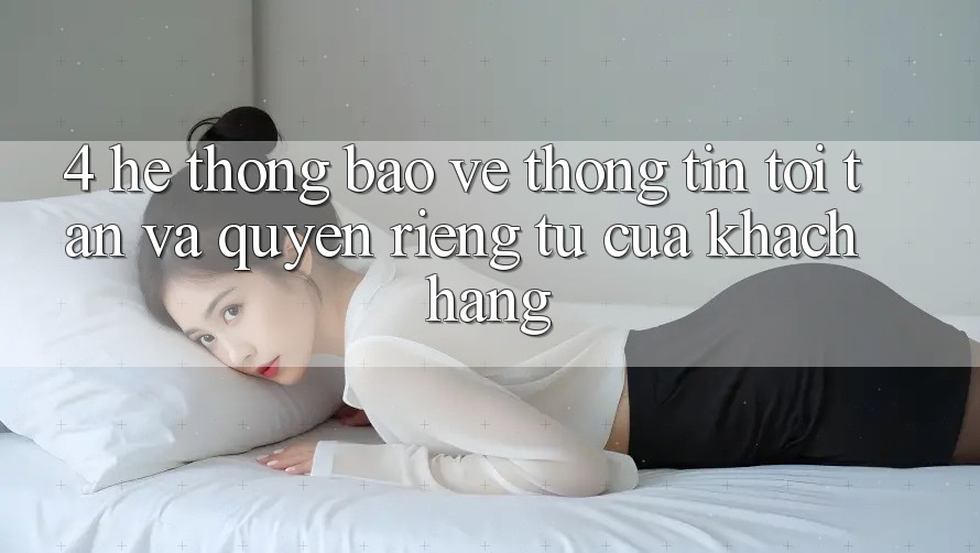 4. Hệ Thống Bảo vệ thông tin Tối Tân Và Quyền Riêng Tư Của Khách hàng 4. Hệ Thống Bảo vệ thông tin Tối Tân Và Quyền Riêng Tư Của Khách hàng