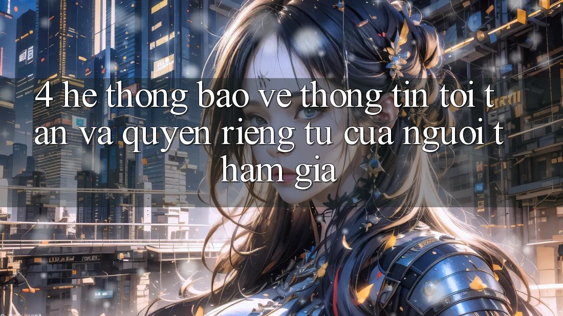 4. Hệ Thống Bảo vệ thông tin Tối Tân Và Quyền Riêng Tư Của Người tham gia