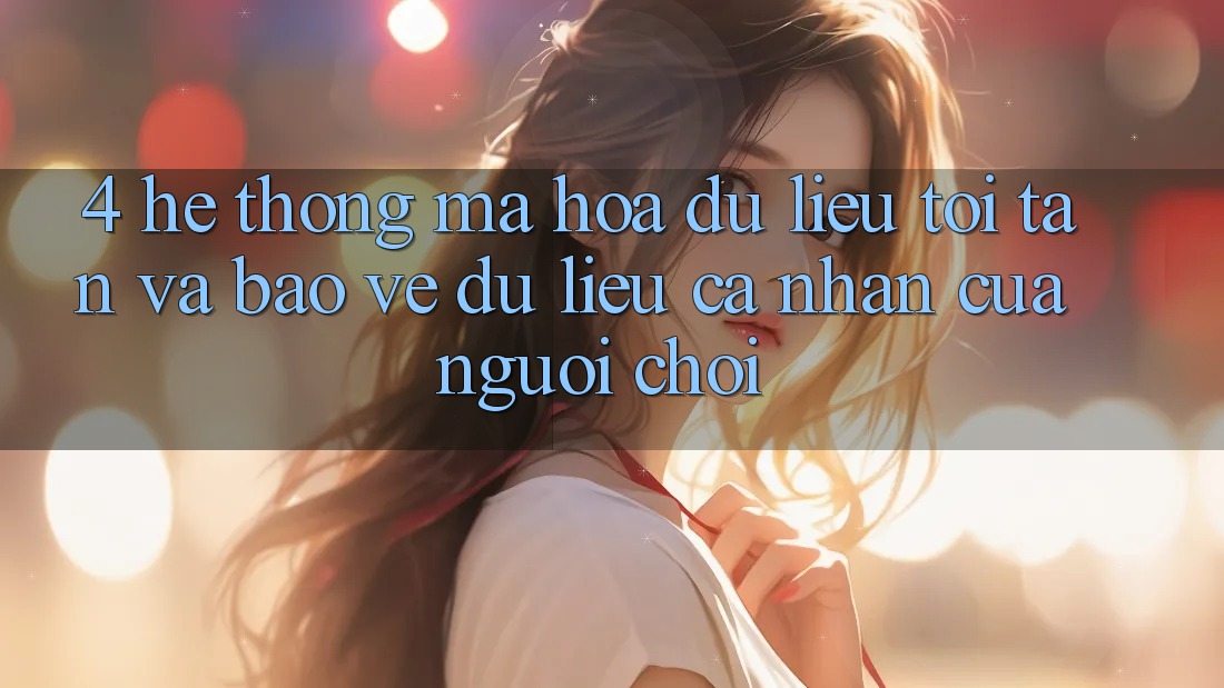 4. Hệ Thống Mã hóa dữ liệu Tối Tân Và Bảo vệ dữ liệu cá nhân Của Người chơi