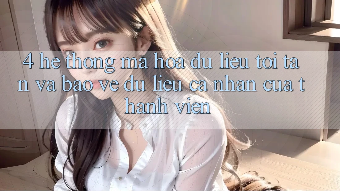 4. Hệ Thống Mã hóa dữ liệu Tối Tân Và Bảo vệ dữ liệu cá nhân Của Thành viên