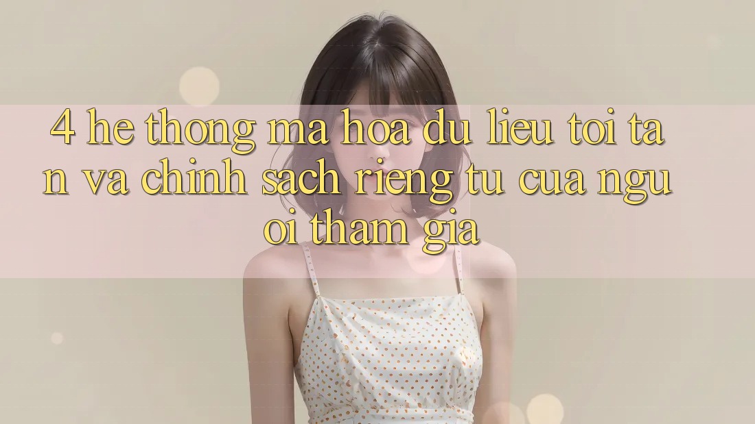 4. Hệ Thống Mã hóa dữ liệu Tối Tân Và Chính sách riêng tư Của Người tham gia