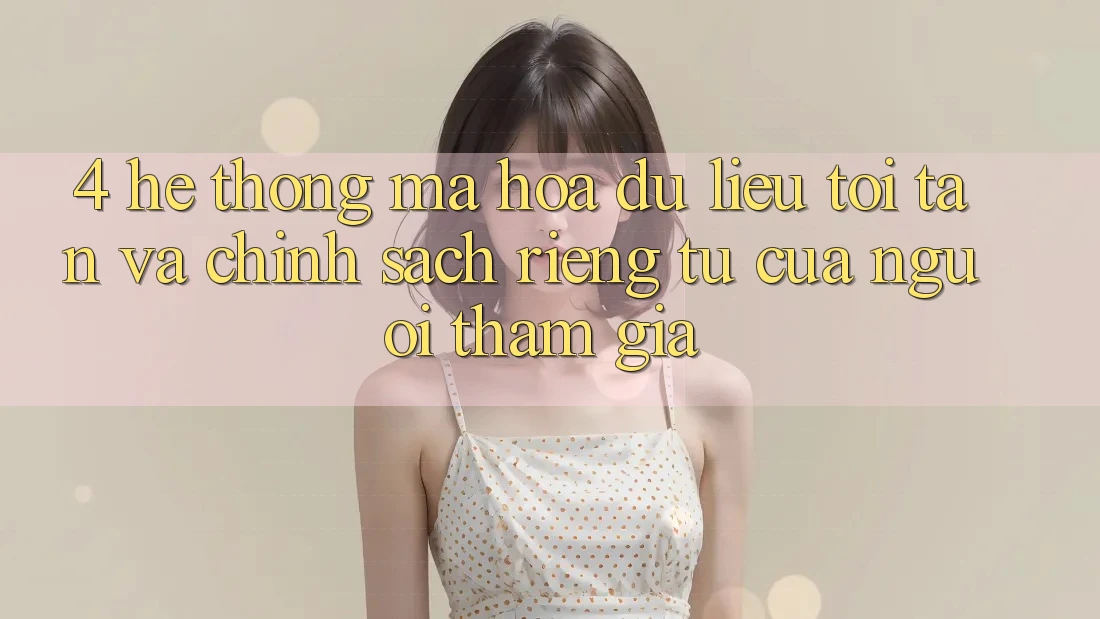 4. Hệ Thống Mã hóa dữ liệu Tối Tân Và Chính sách riêng tư Của Người tham gia