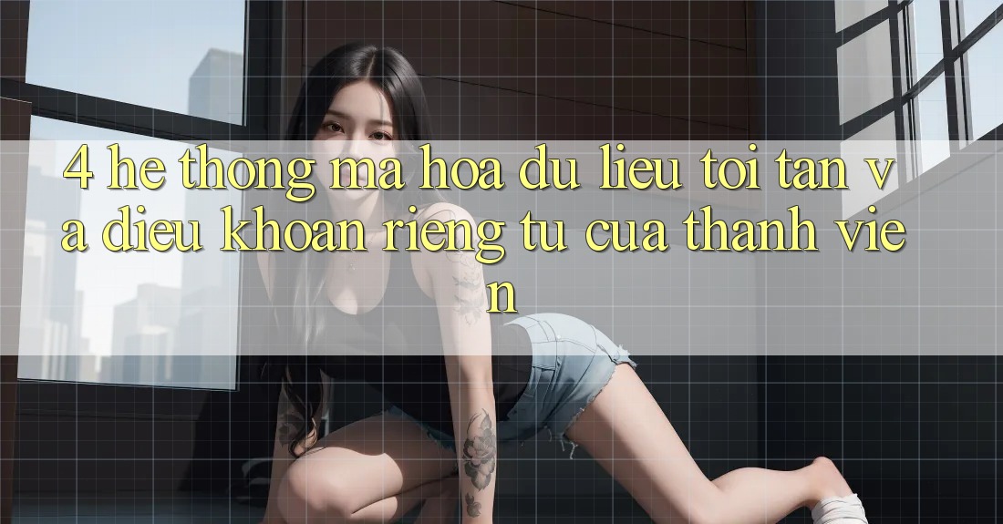 4. Hệ Thống Mã hóa dữ liệu Tối Tân Và Điều khoản riêng tư Của Thành viên