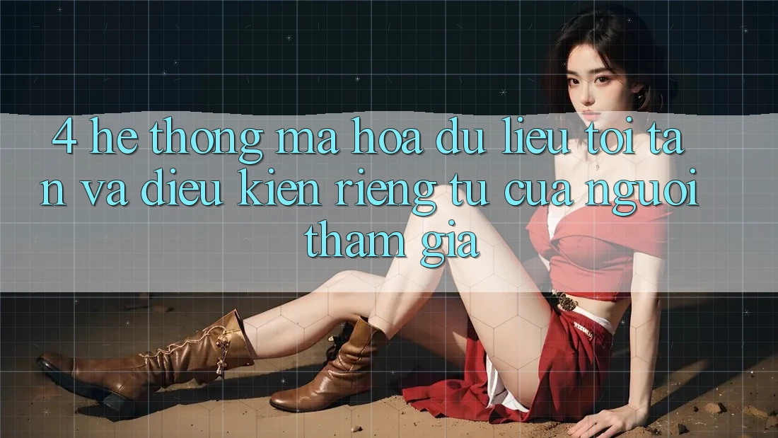 4. Hệ Thống Mã hóa dữ liệu Tối Tân Và Điều kiện riêng tư Của Người tham gia