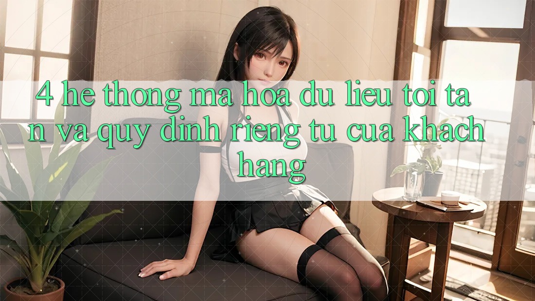 4. Hệ Thống Mã hóa dữ liệu Tối Tân Và Quy định riêng tư Của Khách hàng