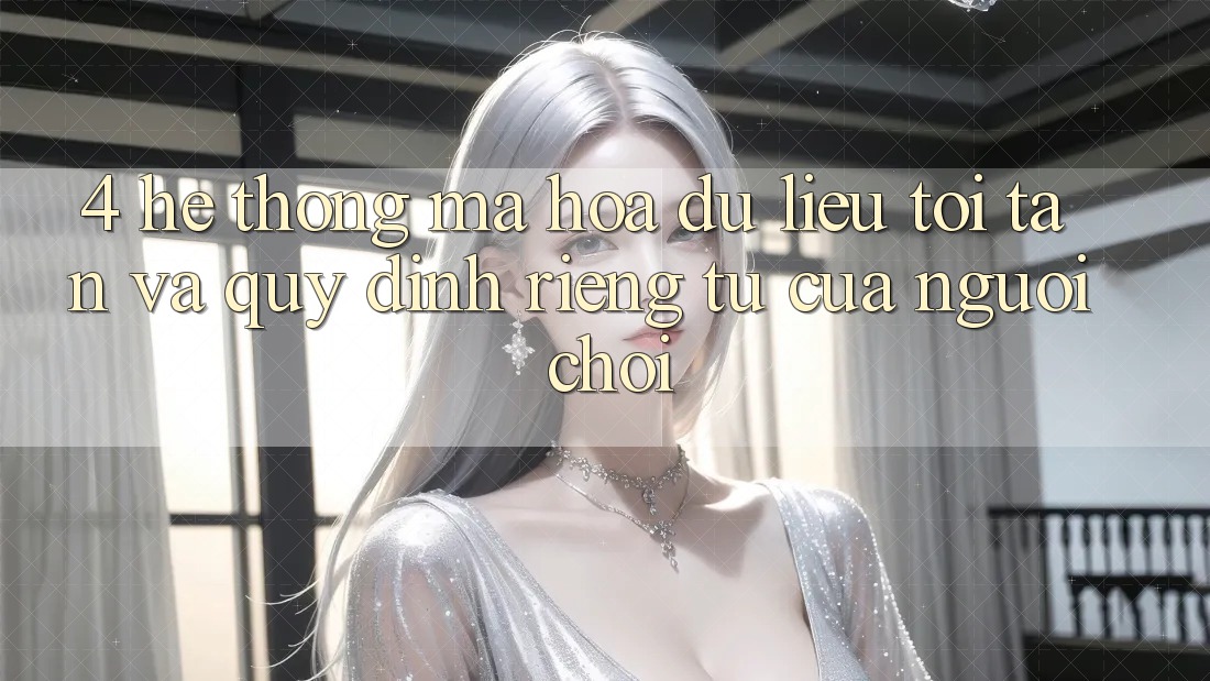 4. Hệ Thống Mã hóa dữ liệu Tối Tân Và Quy định riêng tư Của Người chơi