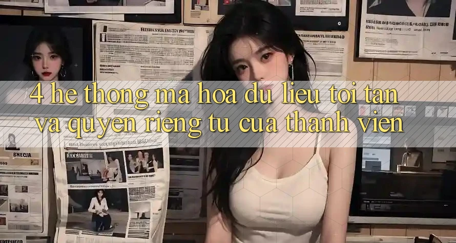 4. Hệ Thống Mã hóa dữ liệu Tối Tân Và Quyền Riêng Tư Của Thành viên