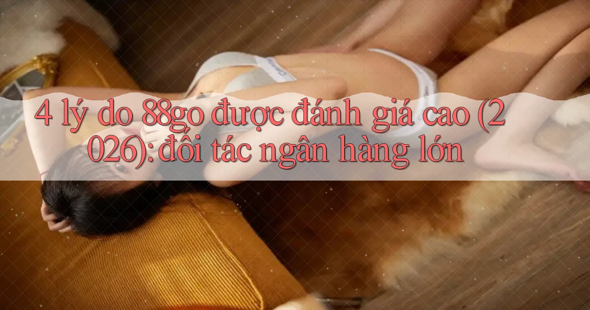 4 lý do 88go được đánh giá cao (2026) đối tác ngân hàng lớn