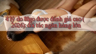 4 lý do 88go được đánh giá cao (2026) đối tác ngân hàng lớn