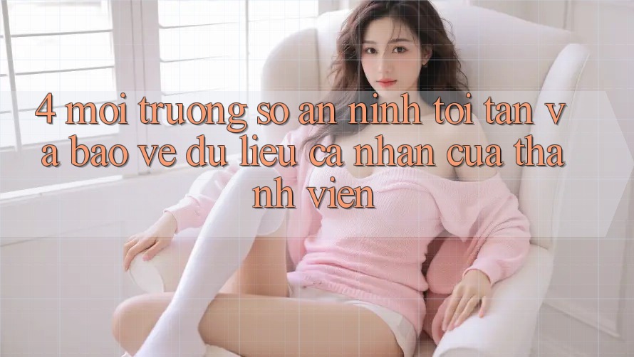 4. Môi trường số An ninh Tối Tân Và Bảo vệ dữ liệu cá nhân Của Thành viên