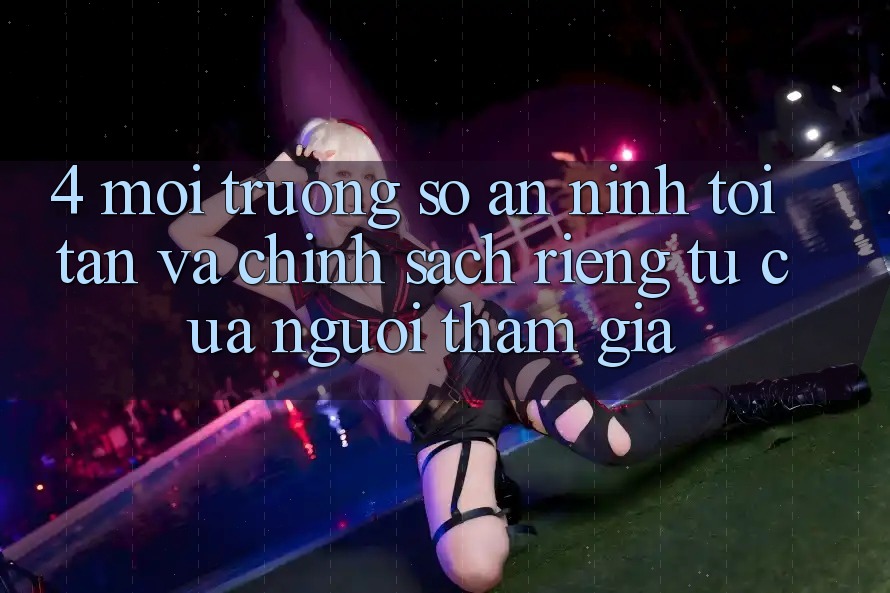 4. Môi trường số An ninh Tối Tân Và Chính sách riêng tư Của Người tham gia