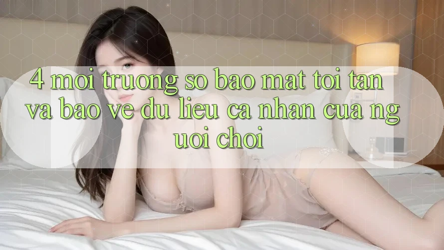 4. Môi trường số Bảo Mật Tối Tân Và Bảo vệ dữ liệu cá nhân Của Người chơi